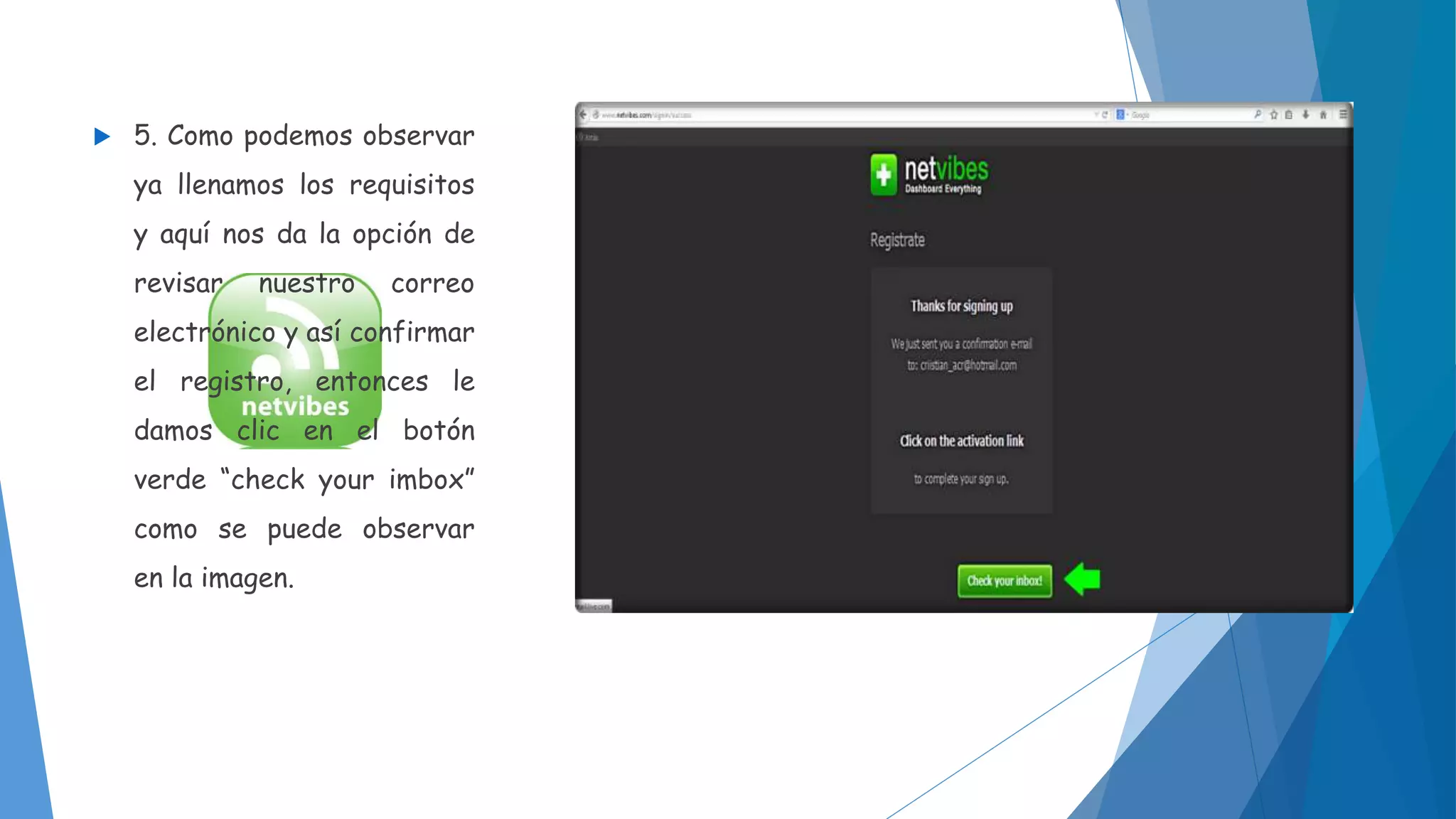 5. Como podemos observar 
ya llenamos los requisitos 
y aquí nos da la opción de 
revisar nuestro correo 
electrónico y así confirmar 
el registro, entonces le 
damos clic en el botón 
verde “check your imbox” 
como se puede observar 
en la imagen. 
 