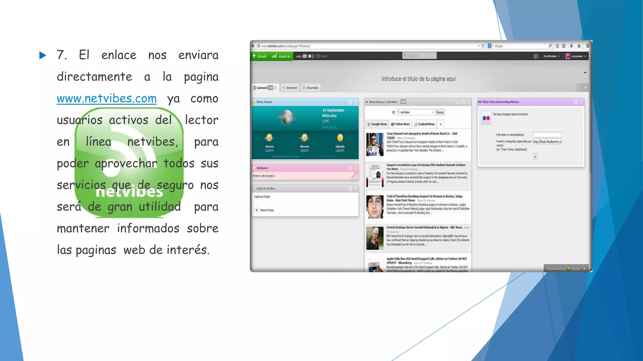  7. El enlace nos enviara 
directamente a la pagina 
www.netvibes.com ya como 
usuarios activos del lector 
en línea netvibes, para 
poder aprovechar todos sus 
servicios que de seguro nos 
será de gran utilidad para 
mantener informados sobre 
las paginas web de interés. 
 