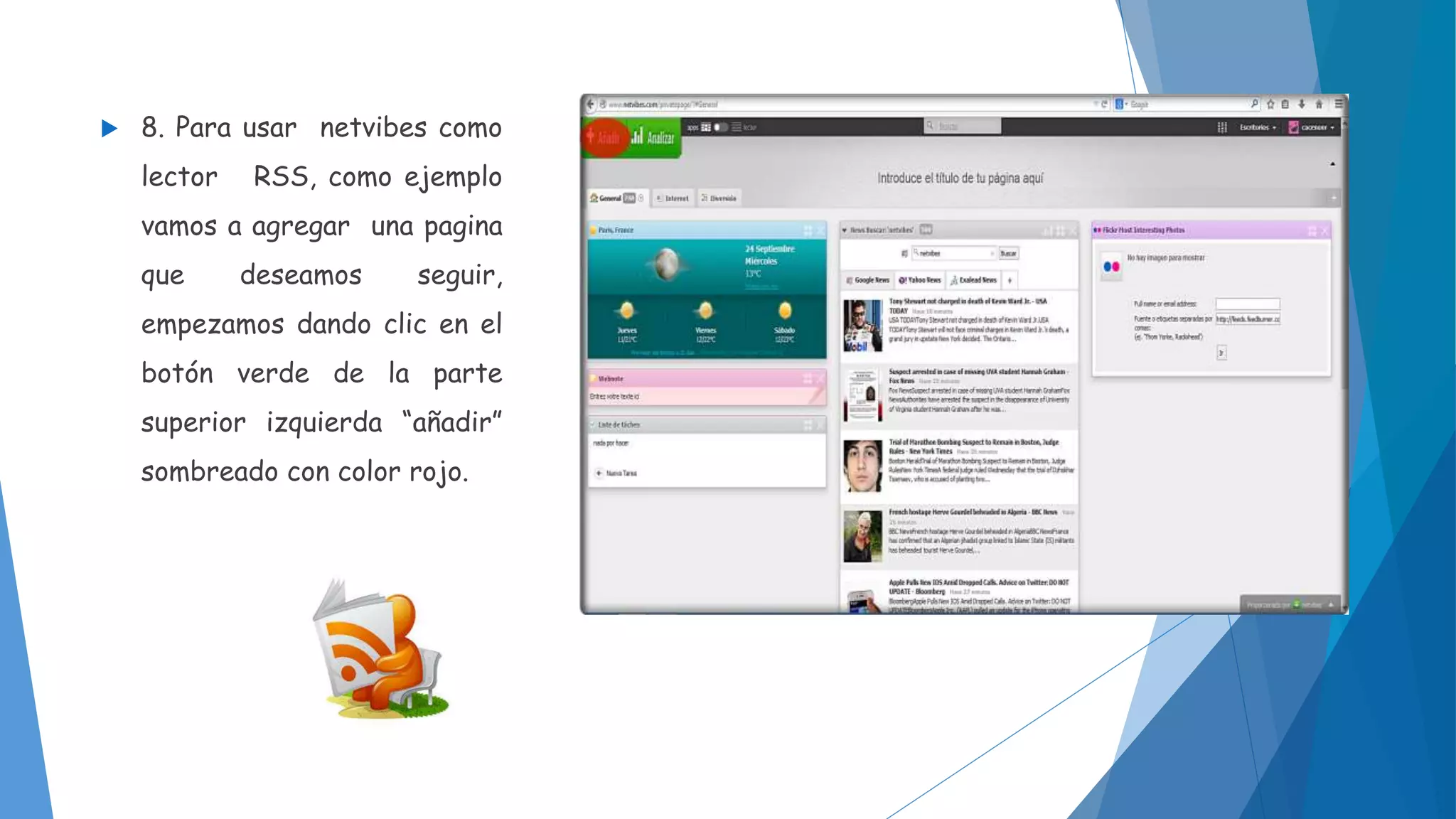  8. Para usar netvibes como 
lector RSS, como ejemplo 
vamos a agregar una pagina 
que deseamos seguir, 
empezamos dando clic en el 
botón verde de la parte 
superior izquierda “añadir” 
sombreado con color rojo. 
 