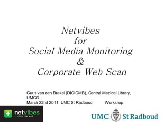 Netvibes  for  Social Media Monitoring  &  Corporate Web Scan Guus van den Brekel (DIGICMB), Central Medical Library, UMCG March 22nd 2011, UMC St Radboud  Workshop  
