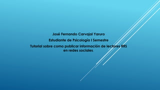 José Fernando Carvajal Yaruro 
Estudiante de Psicología I Semestre 
Tutorial sobre como publicar información de lectores RRS 
en redes sociales. 
 
