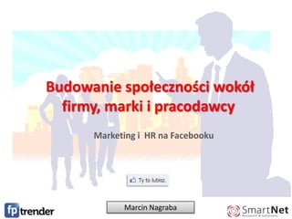  Budowanie społeczności wokół firmy, marki i pracodawcy Marketing i  HR na Facebooku Marcin Nagraba 