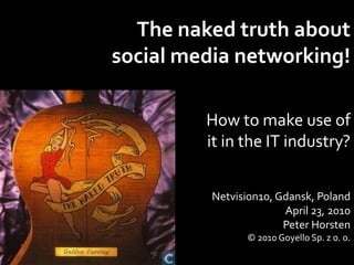 The naked truth about  social media networking! How to make use of it in the IT industry? Netvision10, Gdansk, Poland April 23, 2010 Peter Horsten © 2010 GoyelloSp. z o. o. 