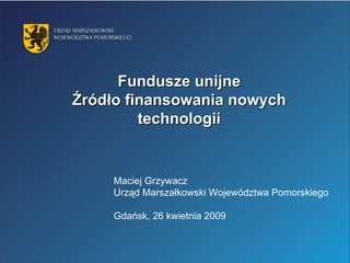 Fundusze unijne Źródło finansowania nowych technologii Maciej Grzywacz Urząd Marszałkowski Województwa Pomorskiego Gdańsk, 26 kwietnia 2009 