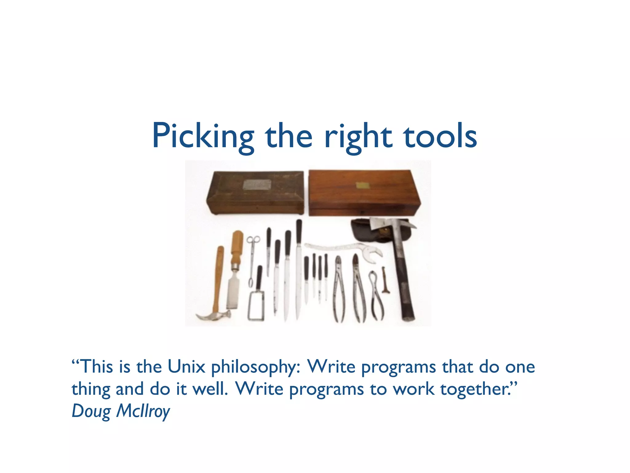 Picking the right tools
“This is the Unix philosophy: Write programs that do one
thing and do it well. Write programs to work together.”
Doug McIlroy
 