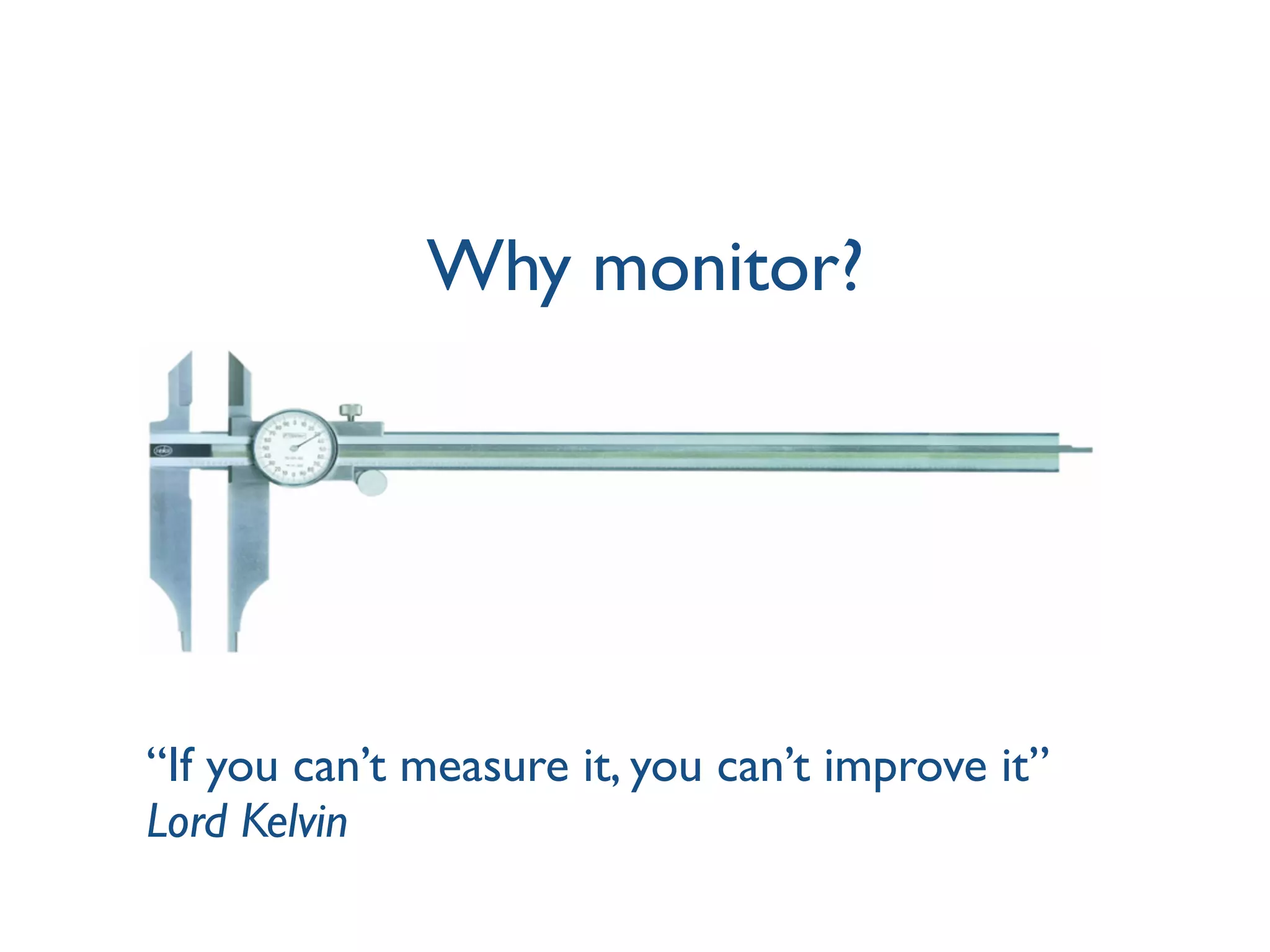 Why monitor?
“If you can’t measure it, you can’t improve it”
Lord Kelvin
 