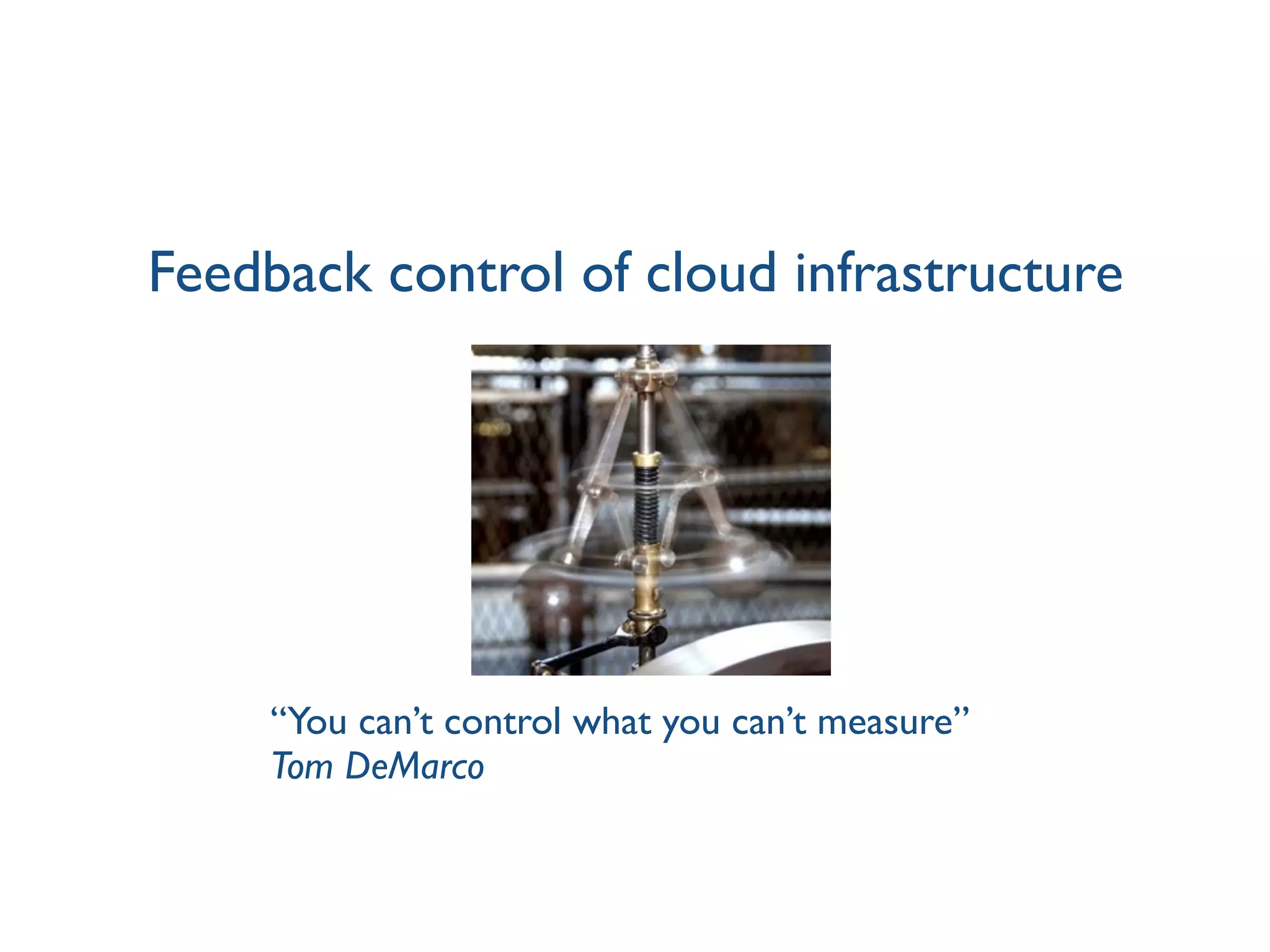 Feedback control of cloud infrastructure
“You can’t control what you can’t measure”
Tom DeMarco
 