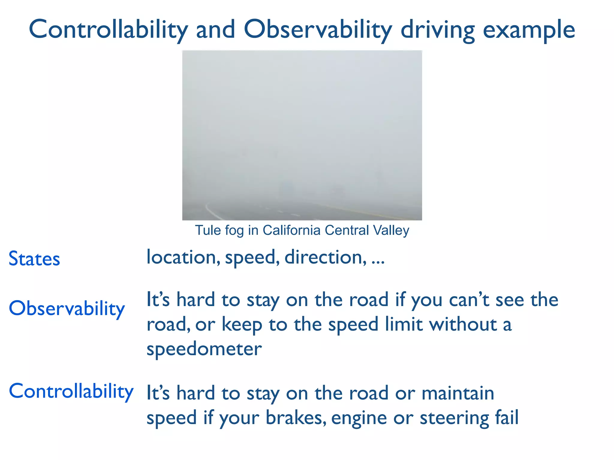 It’s hard to stay on the road if you can’t see the
road, or keep to the speed limit without a
speedometer
It’s hard to stay on the road or maintain
speed if your brakes, engine or steering fail
Controllability and Observability driving example
Observability
Controllability
States location, speed, direction, ...
Tule fog in California Central Valley
 