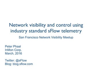 Network visibility and control using
industry standard sFlow telemetry
Peter Phaal
InMon Corp. 
March, 2016
Twitter: @sFlow
Blog: blog.sflow.com
San Francisco Network Visibility Meetup
 