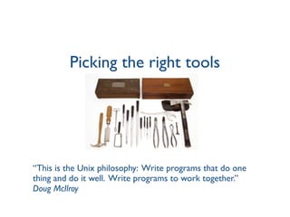 Picking the right tools
“This is the Unix philosophy: Write programs that do one
thing and do it well. Write programs to work together.”
Doug McIlroy
 