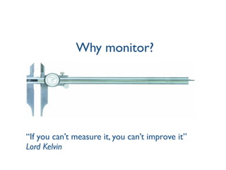 Why monitor?
“If you can’t measure it, you can’t improve it”
Lord Kelvin
 