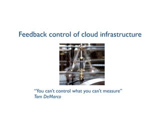 Feedback control of cloud infrastructure
“You can’t control what you can’t measure”
Tom DeMarco
 