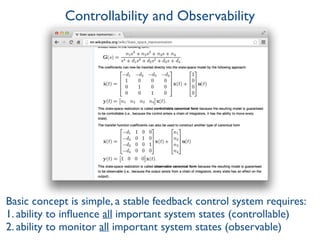 Controllability and Observability
Basic concept is simple, a stable feedback control system requires:
1. ability to inﬂuence all important system states (controllable)
2. ability to monitor all important system states (observable)
 