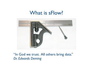 What is sFlow?
“In God we trust. All others bring data.”
Dr. Edwards Deming
 
