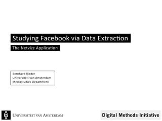 Studying	
  Facebook	
  via	
  Data	
  Extrac6on	
  
The	
  Netvizz	
  Applica6on	
  
Bernhard	
  Rieder	
  
Universiteit	
  van	
  Amsterdam	
  
Mediastudies	
  Department	
  
 