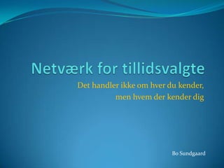 Netværk for tillidsvalgte Det handler ikke om hver du kender, men hvem der kender dig Bo Sundgaard 