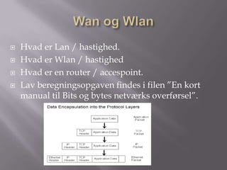    Hvad er Lan / hastighed.
   Hvad er Wlan / hastighed
   Hvad er en router / accespoint.
   Lav beregningsopgaven findes i filen ”En kort
    manual til Bits og bytes netværks overførsel”.
 