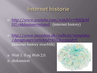    http://www.youtube.com/watch?v=9hIQjrM
    HTv4&feature=related (internet history)

   http://www.recordere.dk/indhold/templates
    /design.aspx?articleid=4107&zoneid=5
    (internet history overblik)

   Web 1. 0 og Web 2.0.
   diskussion
 