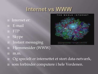    Internet er:
    E-mail
    FTP
    Skype
    Instant messaging
    Hjemmesider (WWW)
    m.m.
    Og specielt er internettet et stort data-netværk,
   som forbinder computere i hele Verdenen.
 