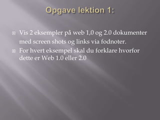    Vis 2 eksempler på web 1,0 og 2.0 dokumenter
    med screen shots og links via fodnoter.
   For hvert eksempel skal du forklare hvorfor
    dette er Web 1.0 eller 2.0
 