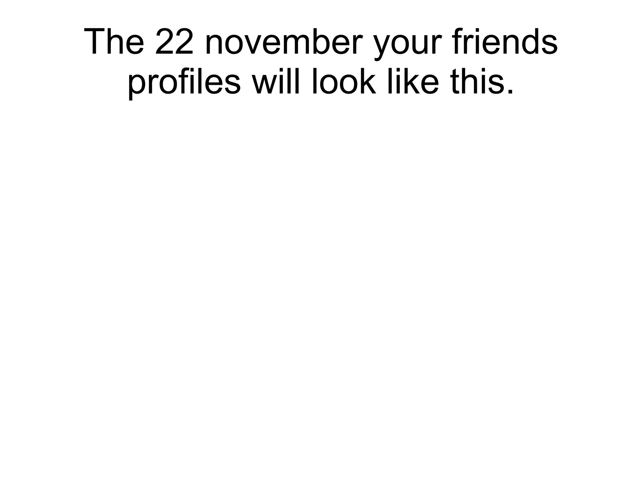 The 22 november your friends
profiles will look like this.
 