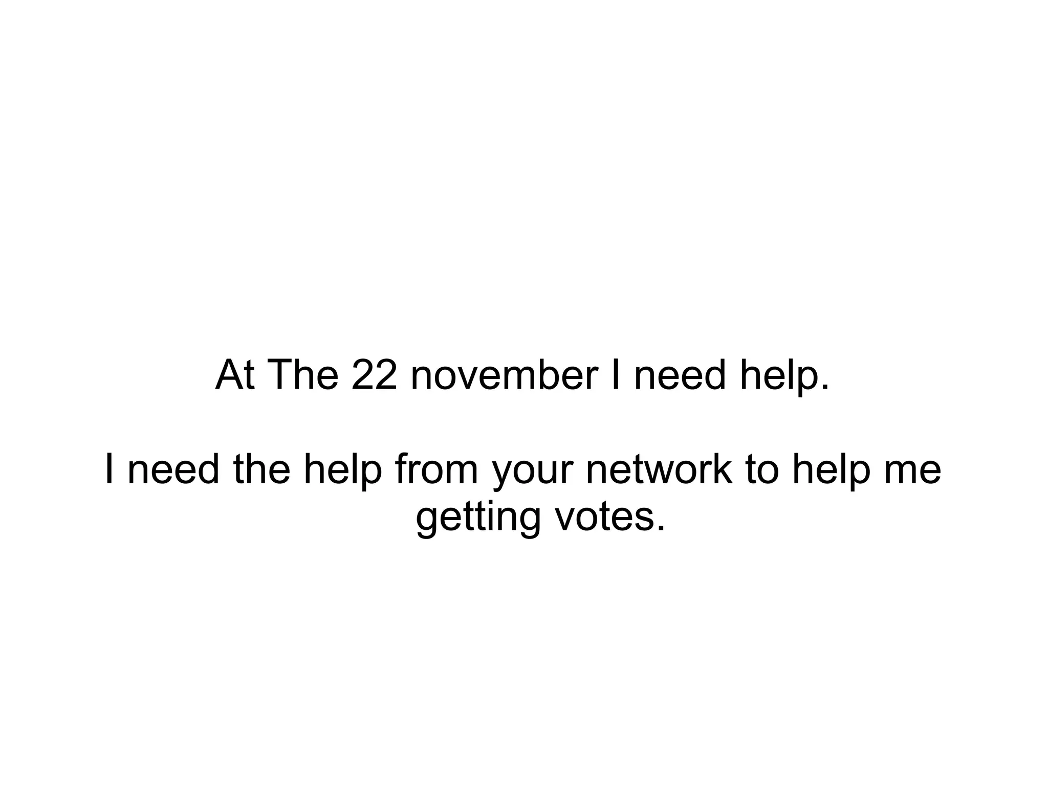 At The 22 november I need help.
I need the help from your network to help me
getting votes.
 