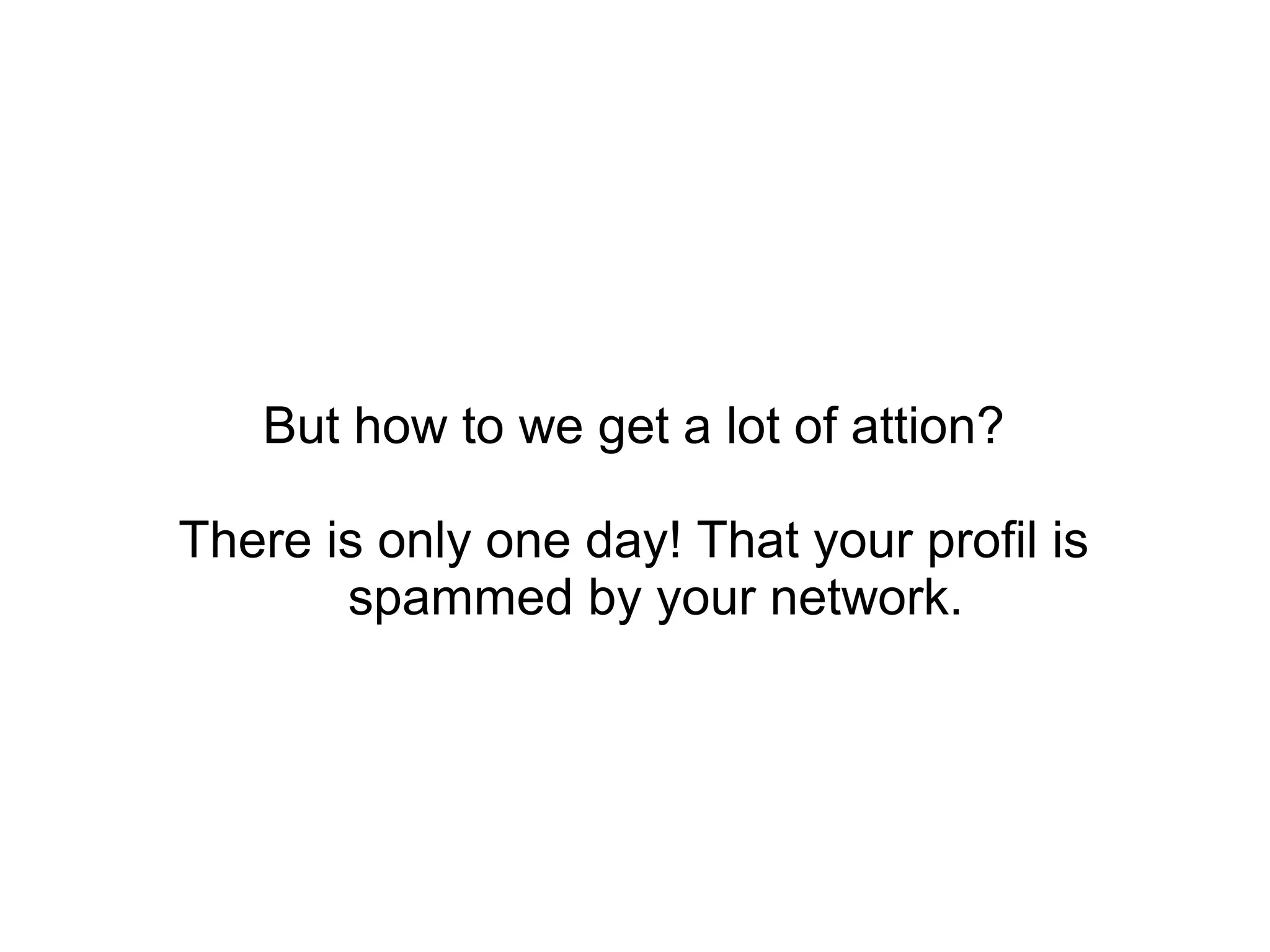 But how to we get a lot of attion?
There is only one day! That your profil is
spammed by your network.
 