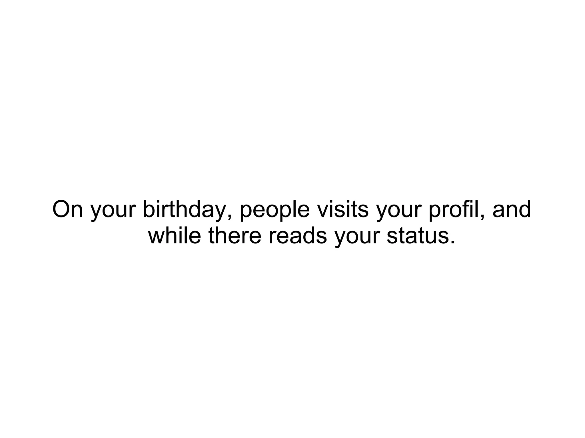 On your birthday, people visits your profil, and
while there reads your status.
 
