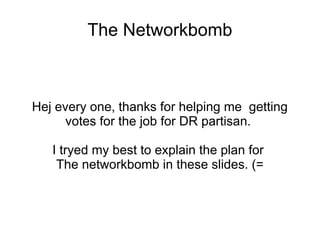 The Networkbomb
Hej every one, thanks for helping me getting
votes for the job for DR partisan.
I tryed my best to explain the plan for
The networkbomb in these slides. (=
 