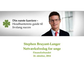 Din næste karriere - 
Headhunterens guide til 
livslang succes 
Stephen Bruyant-Langer 
Netværksfredag for unge 
Finansforbundet 
24. oktober, 2014 
 