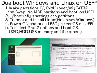 22
Dualboot Windows and Linux on UEFI
１．Make partations 「/」Ext4「/boot/efi」FAT32
and Swap. No MBR partitons and boot on UEF...