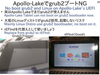 29
Apollo-Lakeでgrub2ブートNG
No boot grub2 and Linux on Apollo-Lake’s UEFI
●
実はApollo-Lakeでまだｇrub2が使えません
Apollo-Lake Tablet c...
