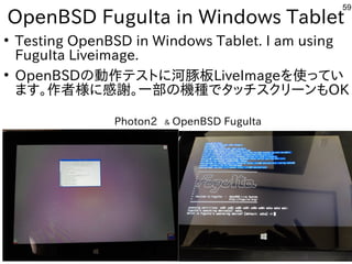 59
OpenBSD FuguIta in Windows Tablet
●
Testing OpenBSD in Windows Tablet. I am using
FuguIta Liveimage.
●
OpenBSDの動作テストに河豚...