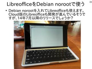 15
LibreofficeをDebian norootで使う
●
Debian norootを入れてLibreofficeも使えます。
Cloud版のLibreofficeも開発が進んでいるそうで
すが、14年7月以降のリリースでしょうか？
 