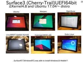 18
Manjaro OpenSuse
CyanogenMOD-x86 Extix Linux
Surface3 (Cherry-Trail)UEFI64bit
≧Kernel4.8 and Ubuntu 17.04～ distro
SurfaceRT（WindowsRT) was able to install Windows10 Mobile!?
Ubuntu
LinuxMINT（Update Kernel)
 