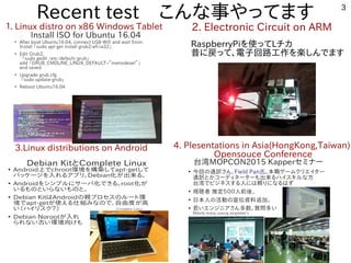 3
Recent test　こんな事やってます
１. Linux distro on x86 Windows Tablet 2. Electronic Circuit on ARM
3.Linux distributions on Android 4. Plesentations in Asia(HongKong,Taiwan)
Opensouce Conference
RaspberryPiを使ってLチカ
昔に戻って、電子回路工作を楽しんでます
 