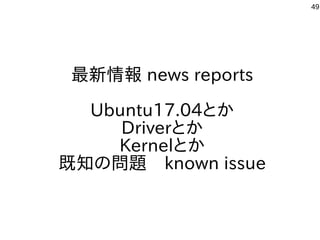 49
最新情報 news reports
Ubuntu17.04とか
Driverとか
Kernelとか
既知の問題　known issue
 