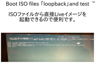 54
Boot ISO files 「loopback」and test
ISOファイルから直接Liveイメージを
起動できるので便利です。
 