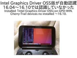 57
Intel Graphics Driver OSS版が自動認識
16.04～16.10では認識していなかった
Installed 「Intel Graphics Driver OSS」on GPD-WIN.
Cherry-Trail devices no installed ～16.10.
 