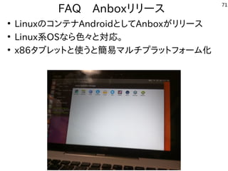71
FAQ　Anboxリリース
●
LinuxのコンテナAndroidとしてAnboxがリリース
●
Linux系OSなら色々と対応。
●
x86タブレットと使うと簡易マルチプラットフォーム化
 