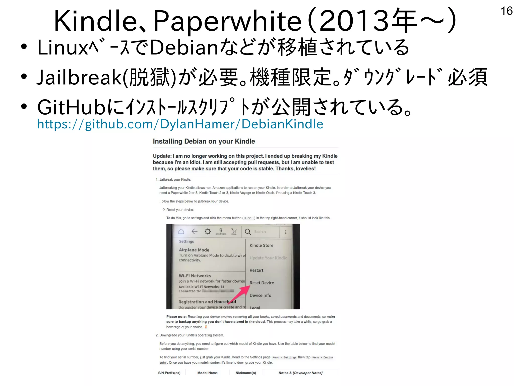 16
Kindle、Paperwhite（2013年と～）
●
LinuxﾍﾞｰｽでDebianな事やってますどが多すぎて十分に実験出来てません移植が容易されている内容です
●
Jailbreak(脱獄)が多すぎて十分に実験出来てません必要。機種が多すぎて十分に実験出来てません限定。ﾀﾞｳﾝｸﾞﾚｰﾄﾞ必須
●
GitHubにｲﾝｽﾄｰﾙｽｸﾘﾌﾟﾄが多すぎて十分に実験出来てません公開しています。されている内容です。
https://github.com/DylanHamer/DebianKindle
 