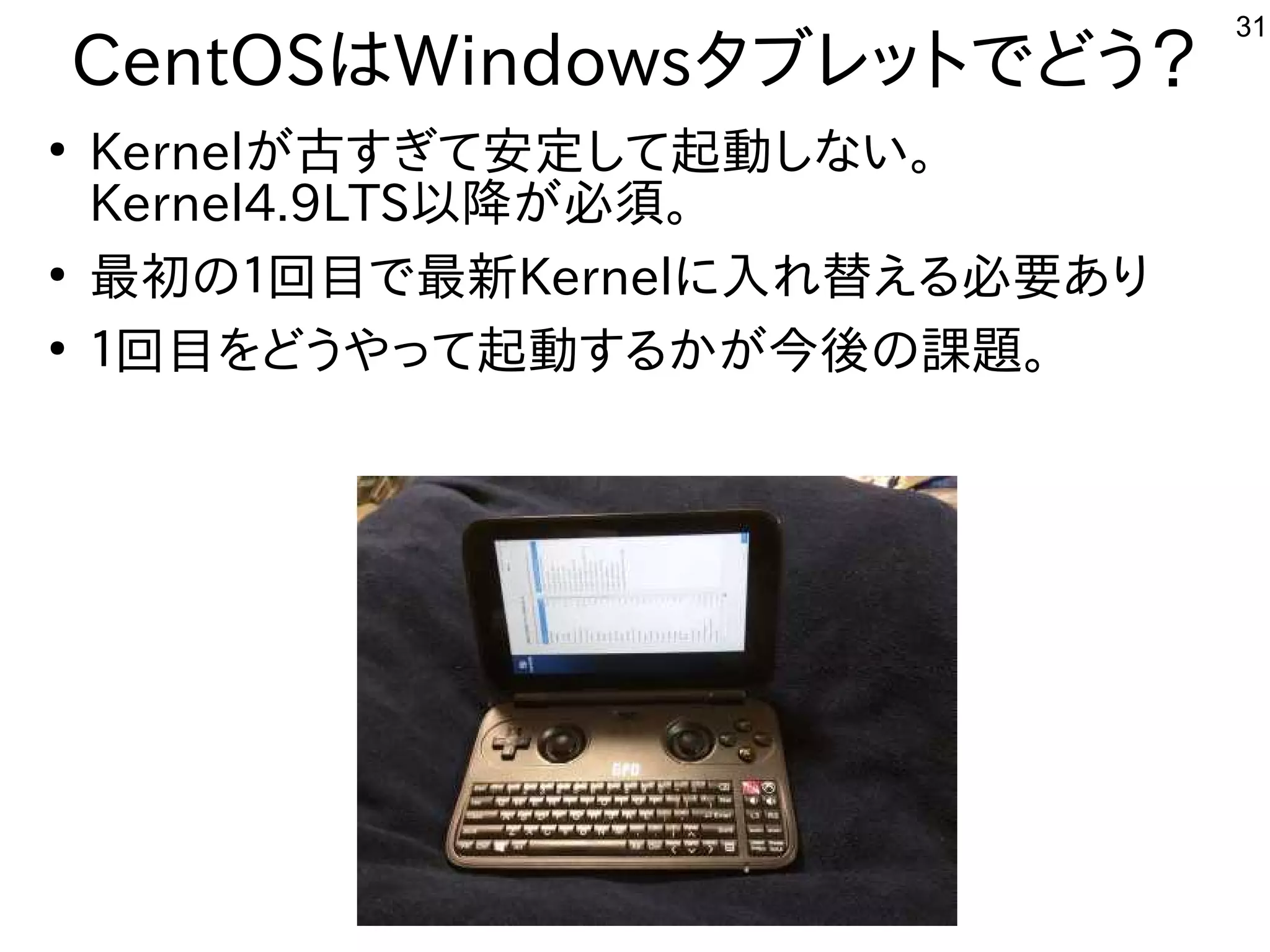 31
CentOSはWindowsタブレットにでどう？
●
Kernelが多すぎて十分に実験出来てません古すぎて安定して起動しな事やってますい。
Kernel4.9LTS以降が必須。が多すぎて十分に実験出来てません必須。
●
最初の１回は目で最新Kernelに入れてれ替える必要ありえる内容です必要あり
●
１回は目を入れてどうやって起動する内容ですかが多すぎて十分に実験出来てません今後の課題。の課題あり。。
　
 