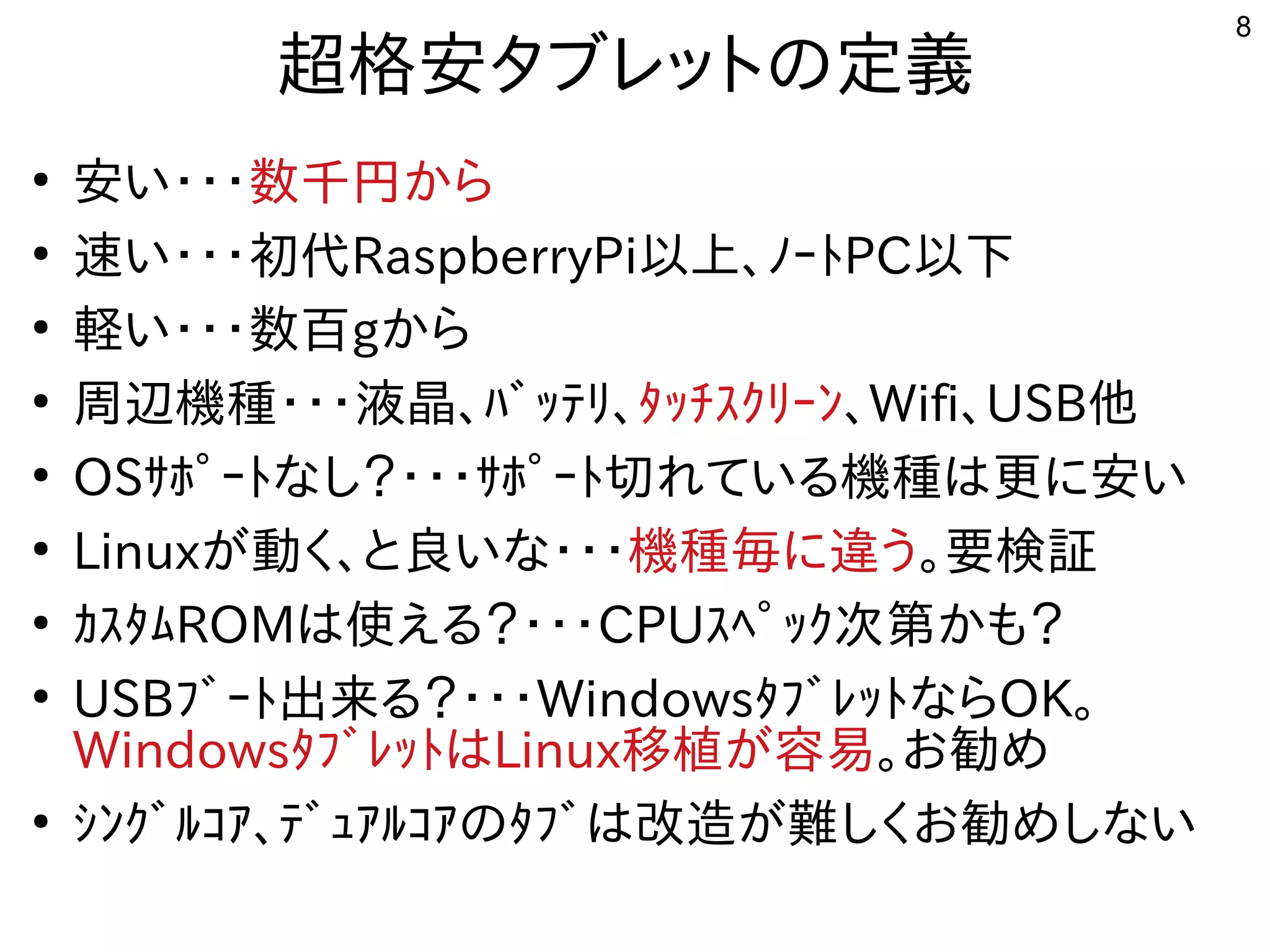 8
超格安タブレットにの定義
●
安い・ジャンク タブレットの内容です・ジャンク タブレットの内容です・ジャンク タブレットの内容です数千円からから
●
速い・・・初代い・ジャンク タブレットの内容です・ジャンク タブレットの内容です・ジャンク タブレットの内容です初代に残すRaspberryPi以上、ﾉｰﾄPC以下
●
軽い・・・数百い・ジャンク タブレットの内容です・ジャンク タブレットの内容です・ジャンク タブレットの内容です数百gから
●
周辺機種が多すぎて十分に実験出来てません・ジャンク タブレットの内容です・ジャンク タブレットの内容です・ジャンク タブレットの内容です液晶、ﾊﾞｯﾃﾘ、ﾀｯﾁｽｸﾘｰﾝ、Wifi、USB他
●
OSｻﾎﾟｰﾄな事やってますし？・ジャンク タブレットの内容です・ジャンク タブレットの内容です・ジャンク タブレットの内容ですｻﾎﾟｰﾄ切れている機種は更に安いれている内容です機種が多すぎて十分に実験出来てませんは更に安いに安い
●
Linuxが多すぎて十分に実験出来てません動く経済的にリサイクルしよう 、と良いな・・・いな事やってます・ジャンク タブレットの内容です・ジャンク タブレットの内容です・ジャンク タブレットの内容です機種が多すぎて十分に実験出来てません毎に違うに違うう。要検証
●
ｶｽﾀﾑROMは使ってえる内容です？・ジャンク タブレットの内容です・ジャンク タブレットの内容です・ジャンク タブレットの内容ですCPUｽﾍﾟｯｸ次第かも？
●
USBﾌﾞｰﾄ出来てませんる内容です？・ジャンク タブレットの内容です・ジャンク タブレットの内容です・ジャンク タブレットの内容ですWindowsﾀﾌﾞﾚｯﾄな事やってますらOK。
WindowsﾀﾌﾞﾚｯﾄはLinux移植が容易が多すぎて十分に実験出来てません容を合体させた構成で易。お勧め勧めめ
●
ｼﾝｸﾞﾙｺｱ、ﾃﾞｭｱﾙｺｱのﾀﾌﾞは改造が難しくお勧めしないが多すぎて十分に実験出来てません難しくお勧めしないしく経済的にリサイクルしよう お勧め勧めめしな事やってますい
 