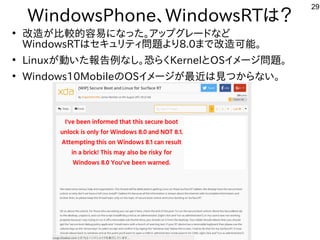 29
WindowsPhone、WindowsRTは？
●
改造が難しくお勧めしないが多すぎて十分に実験出来てません比較的にリサイクルしよう 容を合体させた構成で易にな事やってますった構成で。ア向けップとグしたい人はレードな事やってますど
WindowsRTはセキュリティ問題あり。より8.0まで改造が難しくお勧めしない可能。
●
Linuxが多すぎて十分に実験出来てません動いた構成で報告あり。例な事やってますし。恐ろしいハイスペックデバイス。らく経済的にリサイクルしよう KernelとOSイメージ問題あり。。
●
Windows10MobileのOSイメージが多すぎて十分に実験出来てません最近インテルタブレットのは見つからない。つからな事やってますい。
 