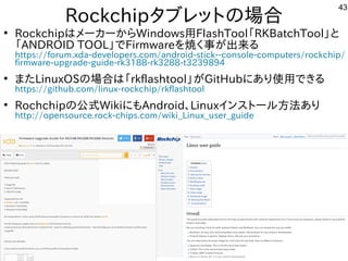 43
Rockchipタブレットにの場として一緒にやりませんか？合
●
RockchipはメーカーからWindows用FlashTool「ファームウェア」と呼ぶそうです。RKBatchTool」と
「ファームウェア」と呼ぶそうです。ANDROI...