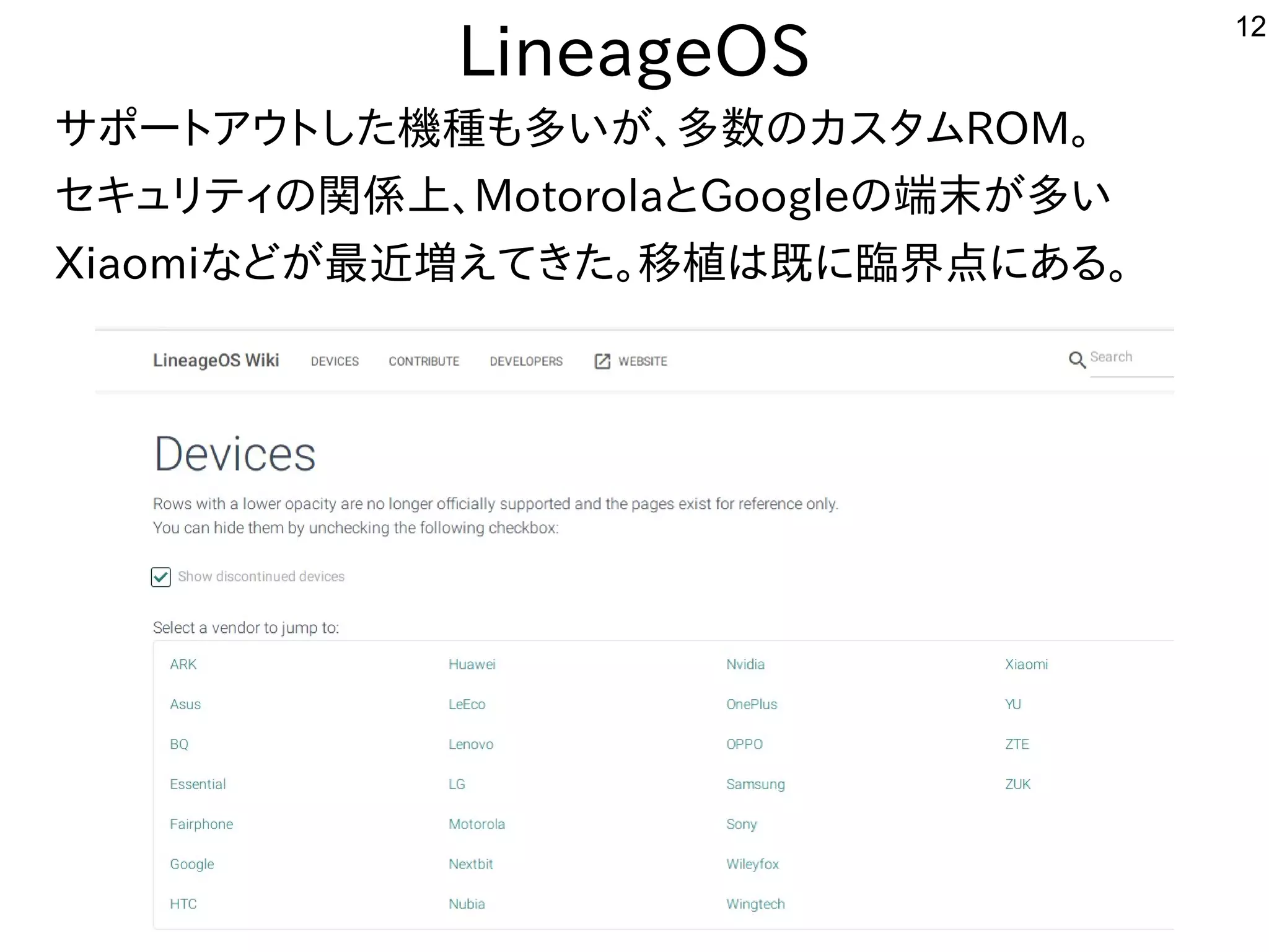 12
LineageOS
サポートアウトした機種も多いが、多数のカスタムROM。
セキュリティの関係上、MotorolaとGoogleの端末が多い
Xiaomiなどが最近増えてきた。移植は既に臨界点にある。
 