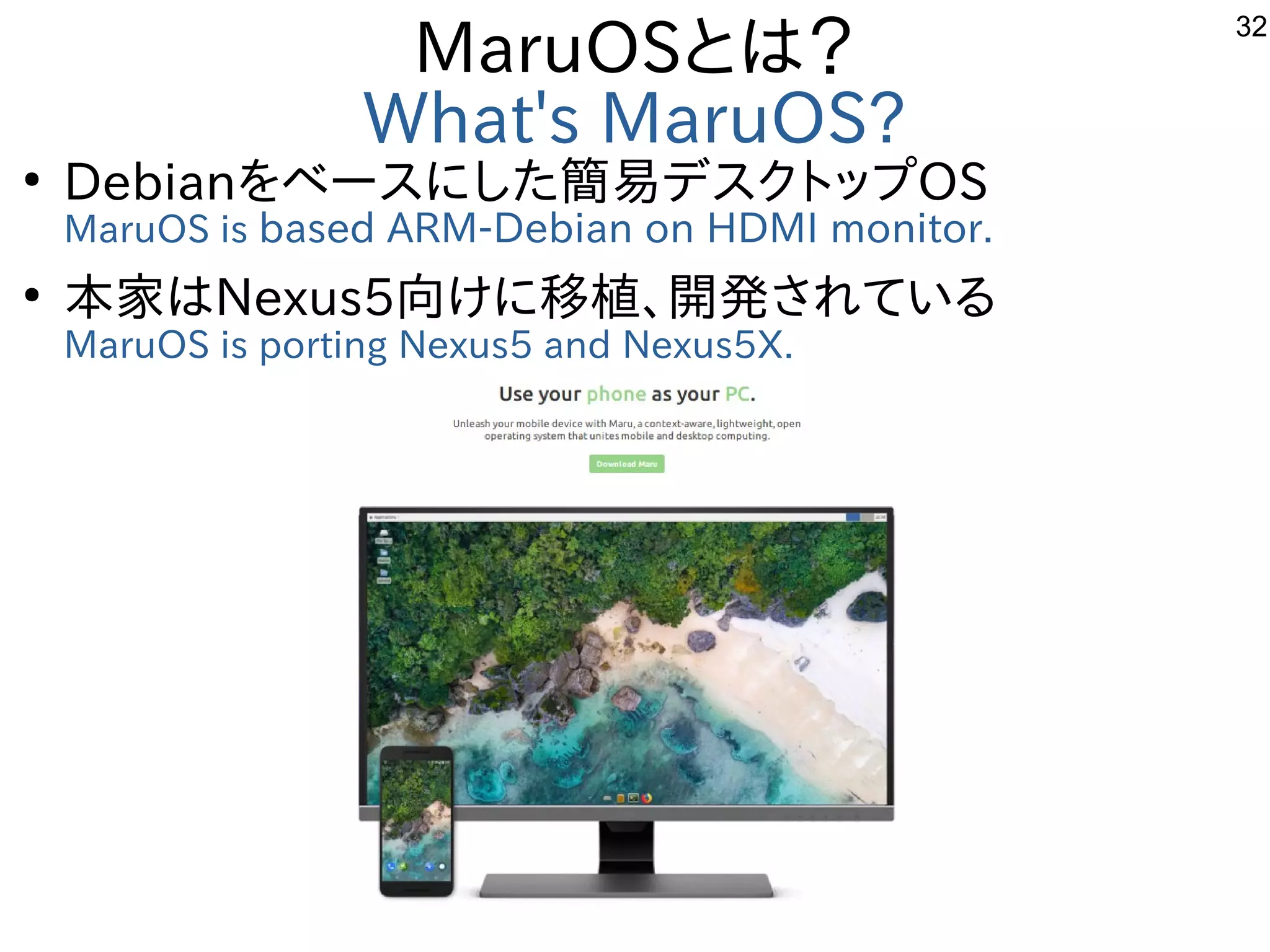 32
MaruOSとは？
What's MaruOS?
●
Debianをベースにした簡易デスクトップOS
MaruOS is based ARM-Debian on HDMI monitor.
●
本家はNexus5向けに移植、開発されている
MaruOS is porting Nexus5 and Nexus5X.　
 