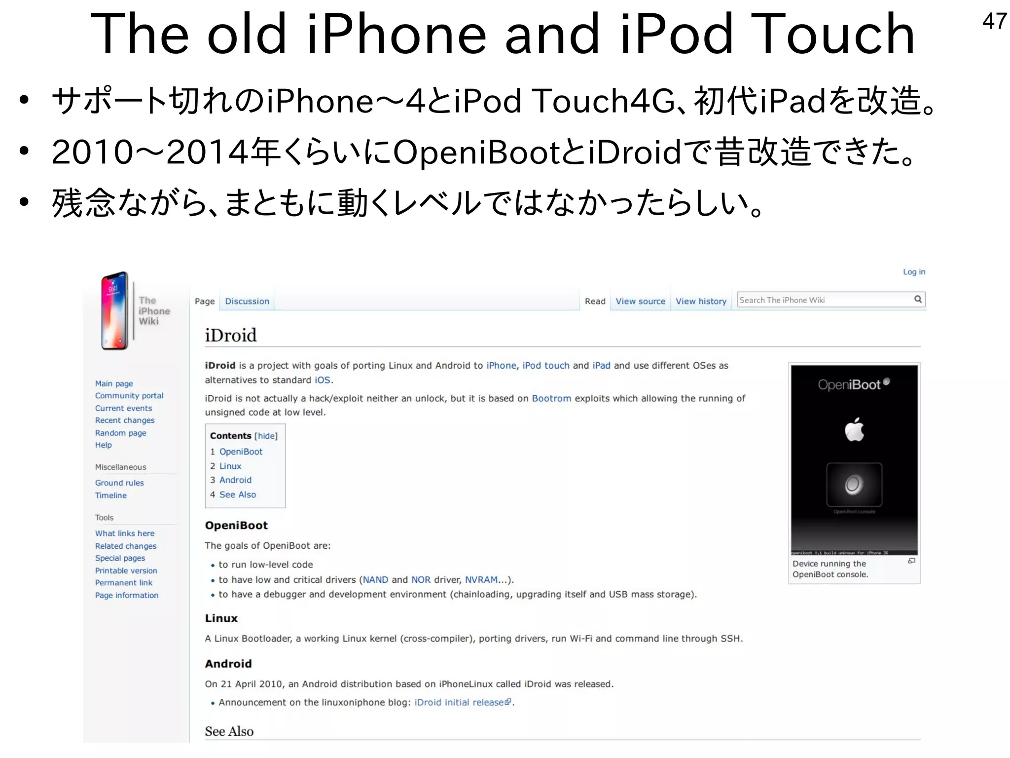 47
The old iPhone and iPod Touch
●
サポート切れのiPhone〜4とiPod Touch4G、初代iPadを改造。
●
2010〜2014年くらいにOpeniBootとiDroidで昔改造できた。
●
残念ながら、まともに動くレベルではなかったらしい。
 