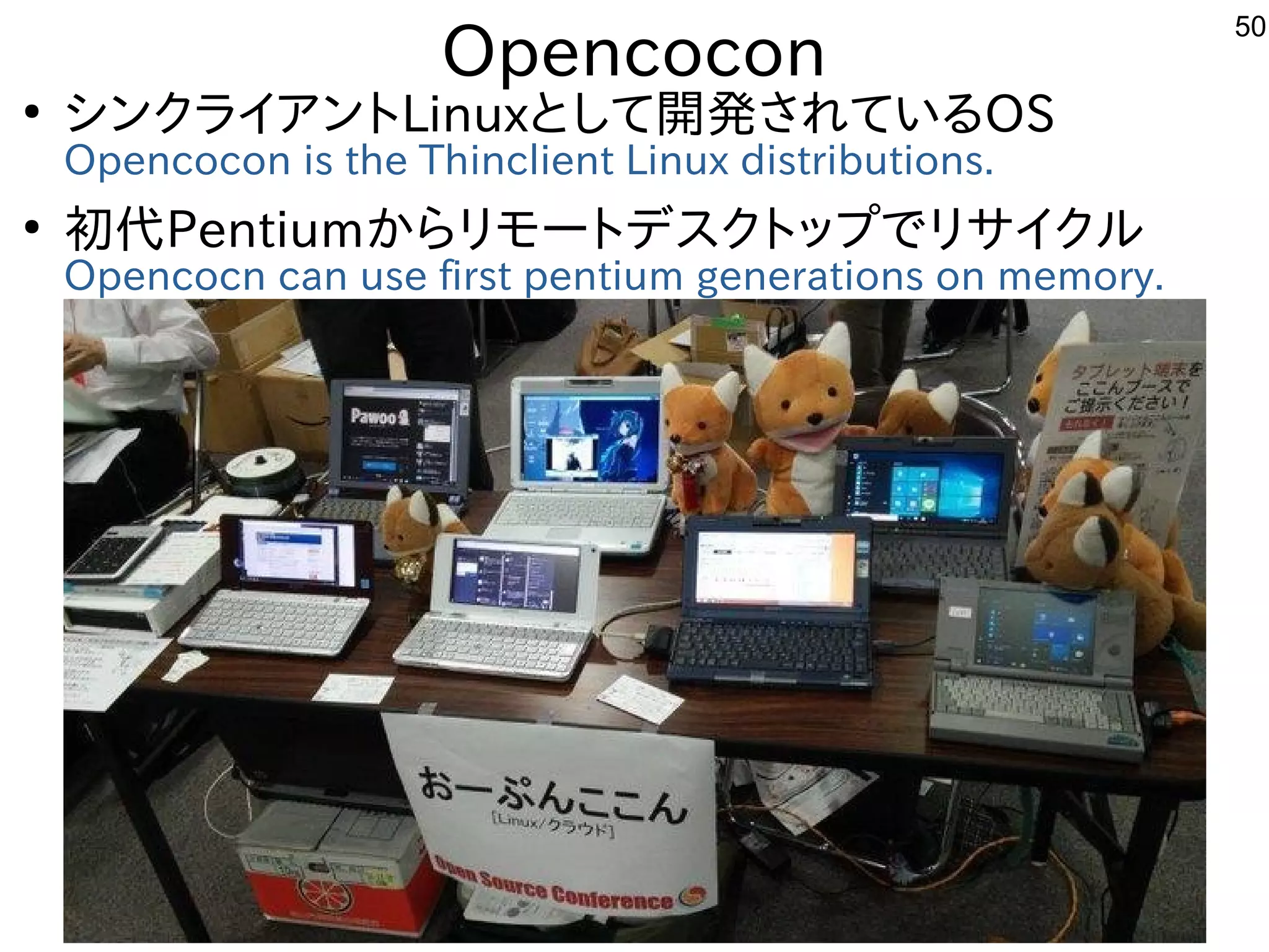 50
Opencocon
●
シンクライアントLinuxとして開発されているOS
Opencocon is the Thinclient Linux distributions.
●
初代Pentiumからリモートデスクトップでリサイクル
Opencocn can use first pentium generations on memory.　
 