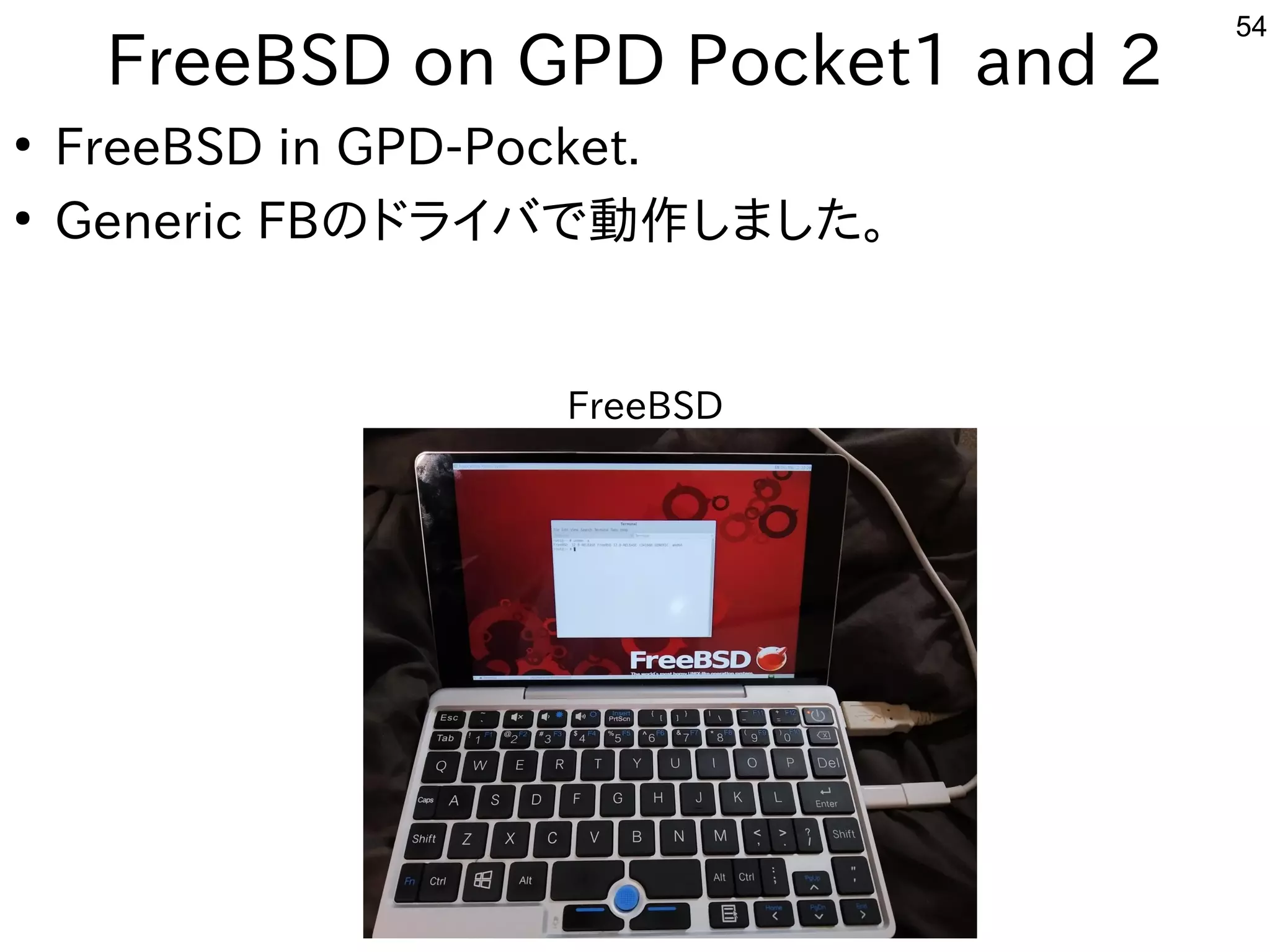 54
FreeBSD on GPD Pocket1 and 2
●
FreeBSD in GPD-Pocket.
●
Generic FBのドライバで動作しました。
FreeBSD
 